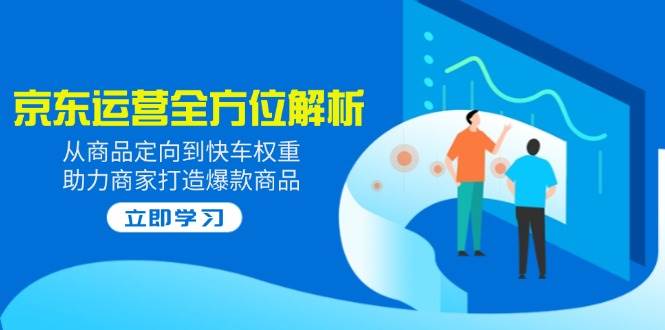 2025京东运营全方位解析：从商品定向到快车权重，助力商家打造爆款商品耀梦项目-副业赚钱-互联网创业-资源整合耀梦网赚