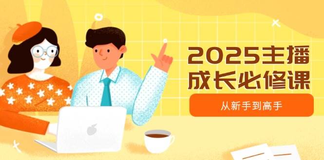 2025主播成长必修课，主播从新手到高手，涵盖趋势、定位、能力构建等耀梦项目-副业赚钱-互联网创业-资源整合耀梦网赚