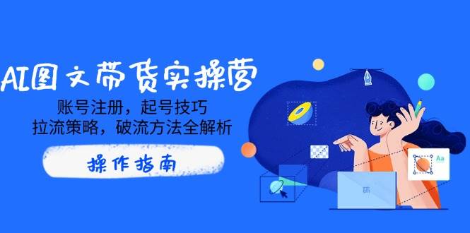 AI图文带货实操营，账号注册，起号技巧，拉流策略，破流方法全解析耀梦项目-副业赚钱-互联网创业-资源整合耀梦网赚