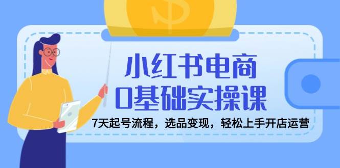 小红书电商0基础实操课，7天起号流程，选品变现，轻松上手开店运营耀梦项目-副业赚钱-互联网创业-资源整合耀梦网赚