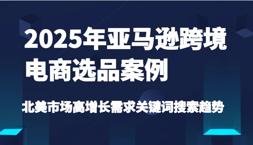 2025年亚马逊跨境电商选品案例-北美市场高增长需求关键词搜索趋势（更新)耀梦项目-副业赚钱-互联网创业-资源整合耀梦网赚