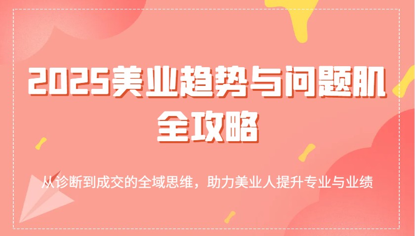 2025美业趋势与问题肌全攻略：从诊断到成交的全域思维，助力美业人提升专业与业绩耀梦项目-副业赚钱-互联网创业-资源整合耀梦网赚