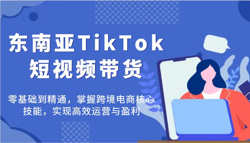 东南亚TikTok短视频带货，零基础到精通，掌握跨境电商核心技能，实现高效运营与盈利耀梦项目-副业赚钱-互联网创业-资源整合耀梦网赚