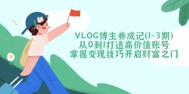 VLOG博主养成记（1-3期）从0到1打造高价值账号，掌握变现技巧开启财富之门耀梦项目-副业赚钱-互联网创业-资源整合耀梦网赚