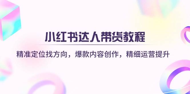 小红书达人带货教程：精准定位找方向，爆款内容创作，精细运营提升耀梦项目-副业赚钱-互联网创业-资源整合耀梦网赚