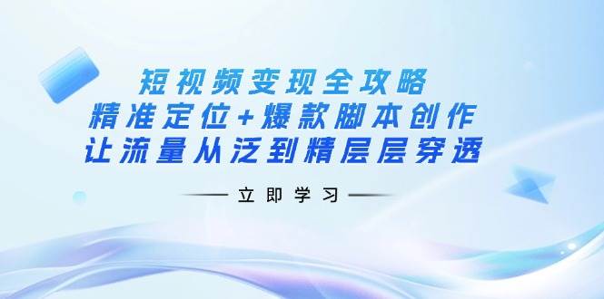 短视频变现全攻略：精准定位+爆款脚本创作，让流量从泛到精层层穿透耀梦项目-副业赚钱-互联网创业-资源整合耀梦网赚