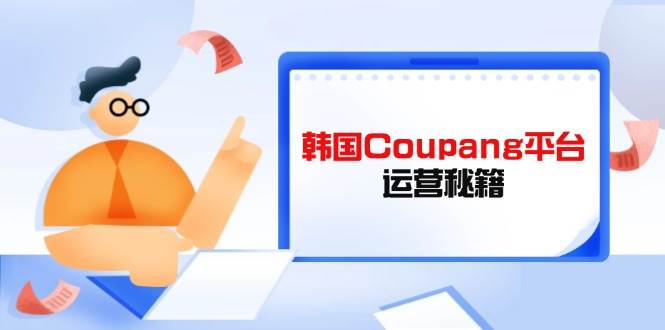 韩国Coupang平台运营秘籍，酷胖卖家必修课，助力卖家提升平台竞争力耀梦项目-副业赚钱-互联网创业-资源整合耀梦网赚