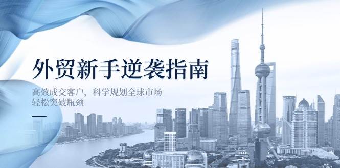外贸新手逆袭指南：高效成交客户，科学规划全球市场，轻松突破瓶颈耀梦项目-副业赚钱-互联网创业-资源整合耀梦网赚