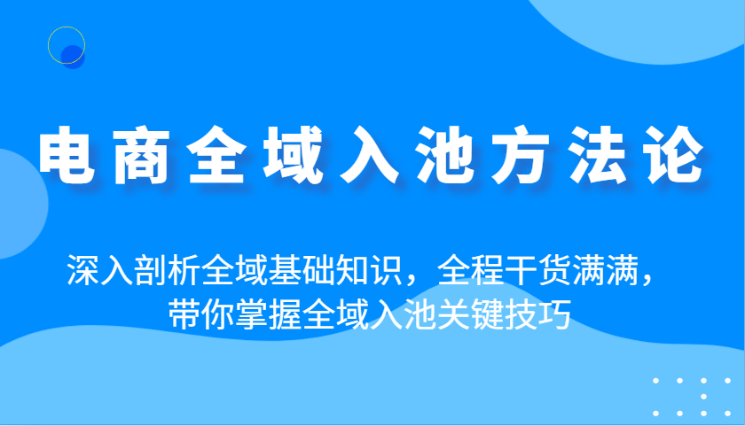 电商全域入池方法论：深入剖析全域基础知识，全程干货满满，带你掌握全域入池关键技巧耀梦项目-副业赚钱-互联网创业-资源整合耀梦网赚