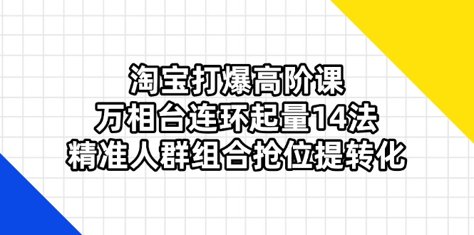 淘宝打爆高阶课：万相台连环起量14法，精准人群组合抢位提转化耀梦项目-副业赚钱-互联网创业-资源整合耀梦网赚