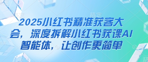 2025小红书精准获客大会，深度拆解小红书获课AI智能体，让创作更简单耀梦项目-副业赚钱-互联网创业-资源整合耀梦网赚
