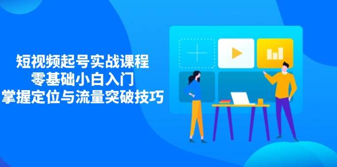 短视频起号实战课程，零基础小白入门，掌握定位与流量突破技巧耀梦项目-副业赚钱-互联网创业-资源整合耀梦网赚