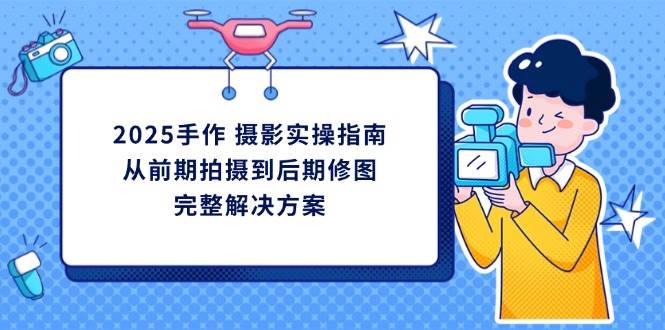 2025手作摄影实操指南，从前期拍摄到后期修图的完整解决方耀梦项目-副业赚钱-互联网创业-资源整合耀梦网赚