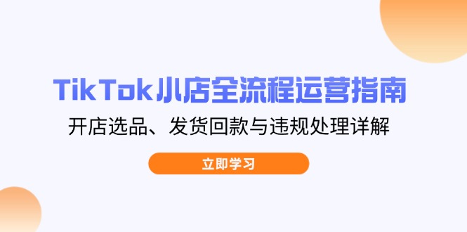 TikTok小店全流程运营指南，开店选品、发货回款与违规处理详解耀梦项目-副业赚钱-互联网创业-资源整合耀梦网赚