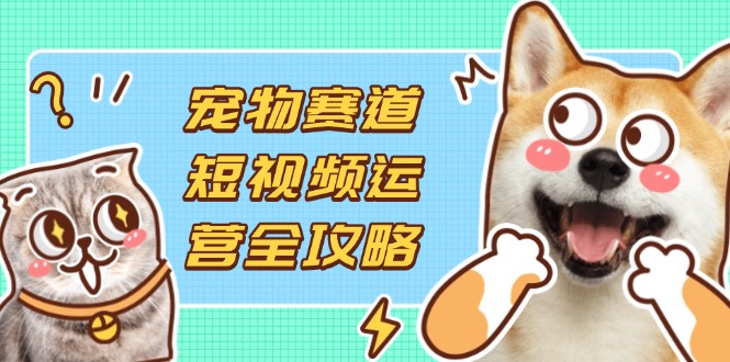 宠物赛道短视频运营全攻略，选品拍摄剪辑实操，实现流量到收益转化耀梦项目-副业赚钱-互联网创业-资源整合耀梦网赚