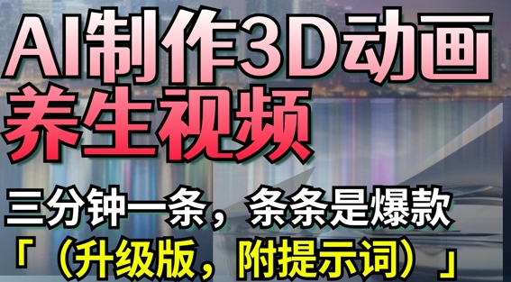 AI制作3D动画养生视频，三分钟一条，条条是爆款(升级版，附提示词)耀梦项目-副业赚钱-互联网创业-资源整合耀梦网赚