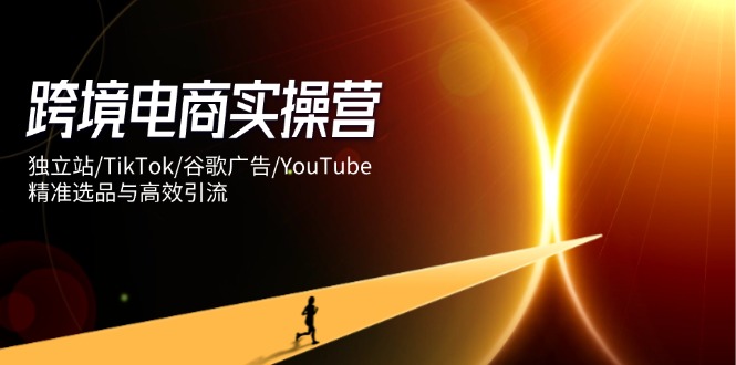 跨境电商实操营：独立站/TikTok/谷歌广告/YouTube，精准选品与高效引流耀梦项目-副业赚钱-互联网创业-资源整合耀梦网赚