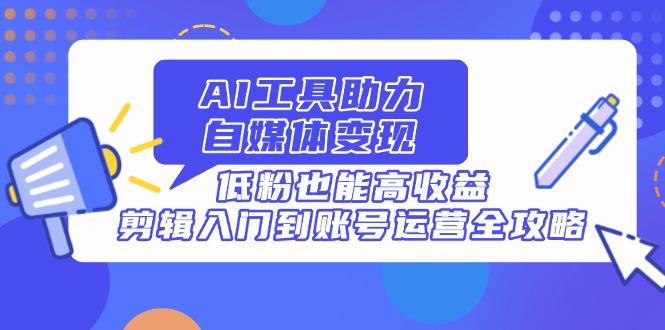 AI工具助力自媒体变现，低粉也能高收益，剪辑入门到账号运营全攻略耀梦项目-副业赚钱-互联网创业-资源整合耀梦网赚