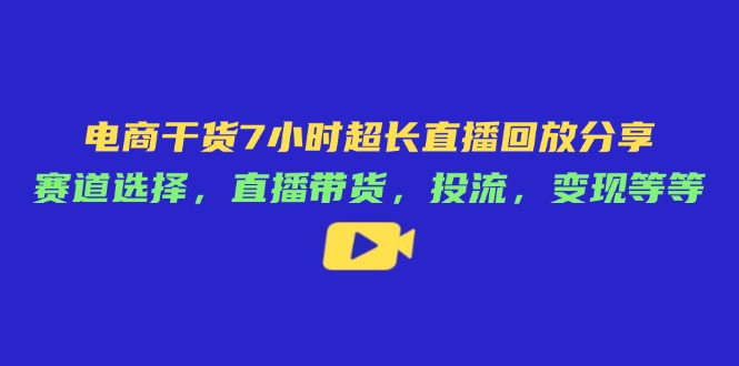 电商干货7小时超长直播回放分享：赛道选择，直播带货，投流，变现等等耀梦项目-副业赚钱-互联网创业-资源整合耀梦网赚