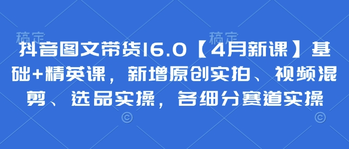 抖音图文带货16.0【4月新课】基础+精英课，新增原创实拍、视频混剪、选品实操，各细分赛道实操耀梦项目-副业赚钱-互联网创业-资源整合耀梦网赚