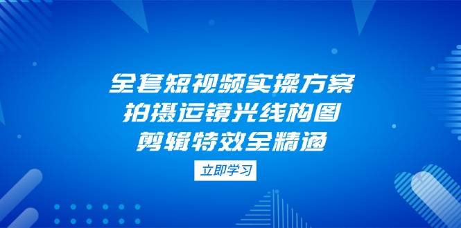 全套短视频实操方案，拍摄运镜光线构图，剪辑特效全精通耀梦项目-副业赚钱-互联网创业-资源整合耀梦网赚