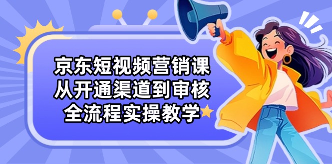 京东短视频营销课：从开通渠道到审核，全流程实操教学耀梦项目-副业赚钱-互联网创业-资源整合耀梦网赚