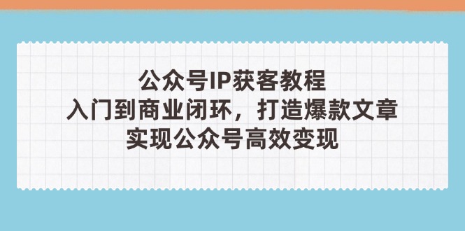 公众号IP获客教程（第3期），从入门到商业闭环，打造爆款文章，实现公众…耀梦项目-副业赚钱-互联网创业-资源整合耀梦网赚
