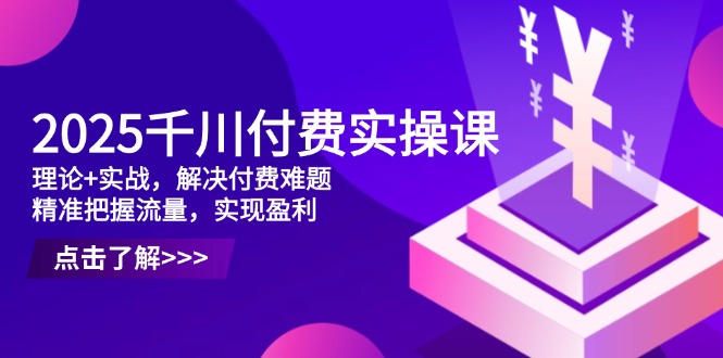 2025千川付费实操课，理论+实战，解决付费难题，精准把握流量，实现盈利耀梦项目-副业赚钱-互联网创业-资源整合耀梦网赚