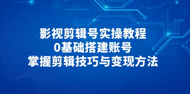 影视剪辑号实操教程，0基础搭建账号，掌握剪辑技巧与变现方法耀梦项目-副业赚钱-互联网创业-资源整合耀梦网赚