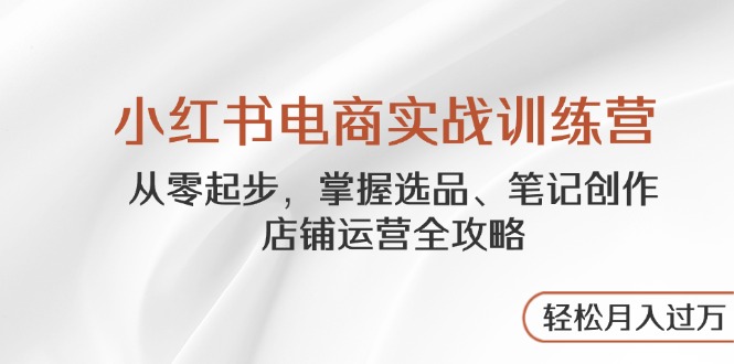 小红书电商实战训练营，从零起步，掌握选品、笔记创作、店铺运营全攻略…耀梦项目-副业赚钱-互联网创业-资源整合耀梦网赚